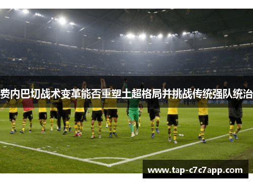 费内巴切战术变革能否重塑土超格局并挑战传统强队统治 费内巴切战术变革能否重塑土超格局并挑战传统强队统治