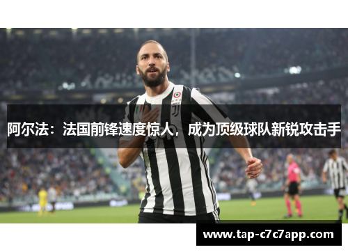 阿尔法:法国前锋速度惊人,成为顶级球队新锐攻击手 阿尔法:法国前锋速度惊人,成为顶级球队新锐攻击手