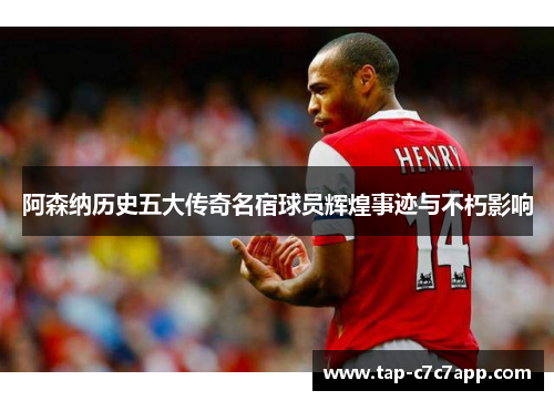 阿森纳历史五大传奇名宿球员辉煌事迹与不朽影响 阿森纳历史五大传奇名宿球员辉煌事迹与不朽影响