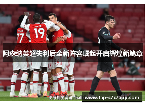 阿森纳英超失利后全新阵容崛起开启辉煌新篇章 阿森纳英超失利后全新阵容崛起开启辉煌新篇章