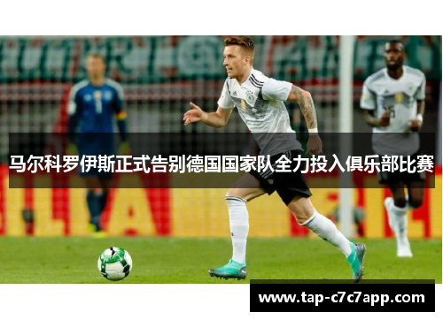 马尔科罗伊斯正式告别德国国家队全力投入俱乐部比赛 马尔科罗伊斯正式告别德国国家队全力投入俱乐部比赛